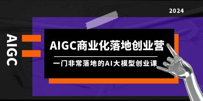 AIGC-商业化落地创业营，一门非常落地的AI大模型创业课（8节课+资料）v创吧-网创项目资源站-副业项目-创业项目-搞钱项目v创吧