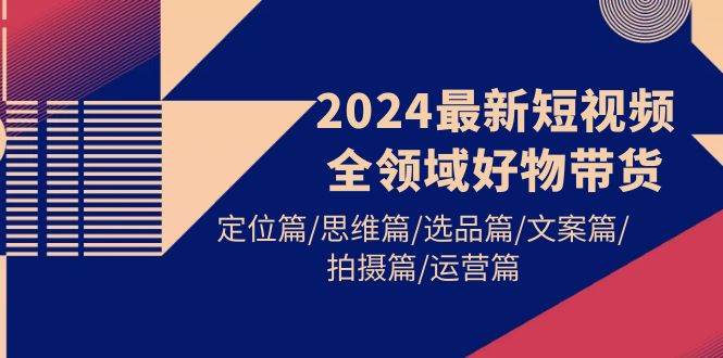 2024最新短视频全领域好物带货 定位篇/思维篇/选品篇/文案篇/拍摄篇/运营篇v创吧-网创项目资源站-副业项目-创业项目-搞钱项目v创吧