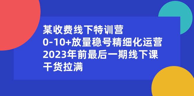 某收费线下特训营：0-10+放量稳号精细化运营，2023年前最后一期线下课，干货拉满网创吧-网创项目资源站-副业项目-创业项目-搞钱项目v创吧