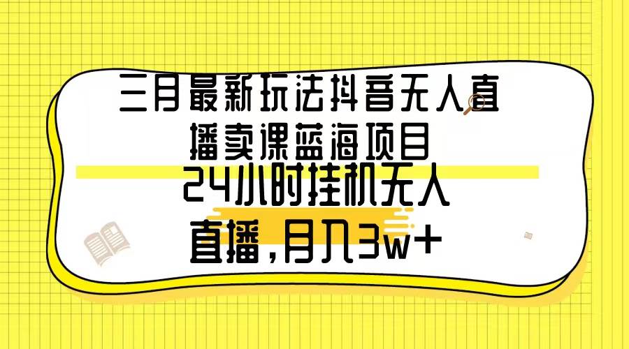 三月最新玩法抖音无人直播卖课蓝海项目，24小时无人直播，月入3w+网创吧-网创项目资源站-副业项目-创业项目-搞钱项目v创吧