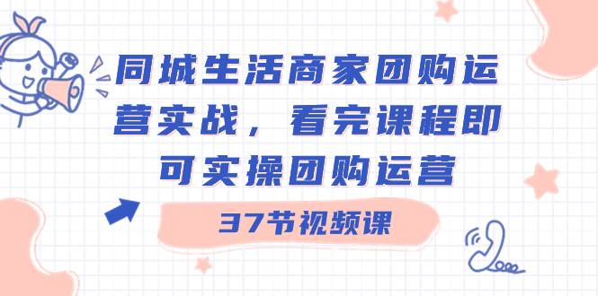 同城生活商家团购运营实战，看完课程即可实操团购运营（37节课）网创吧-网创项目资源站-副业项目-创业项目-搞钱项目v创吧