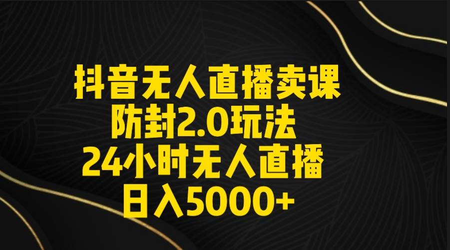 抖音无人直播卖课防封2.0玩法 打造日不落直播间 日入5000+附直播素材+音频v创吧-网创项目资源站-副业项目-创业项目-搞钱项目v创吧