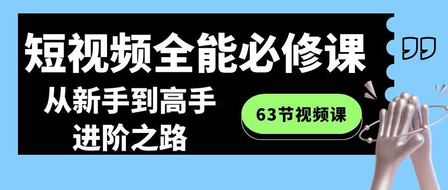 短视频-全能必修课程：从新手到高手进阶之路（63节视频课）v创吧-网创项目资源站-副业项目-创业项目-搞钱项目v创吧