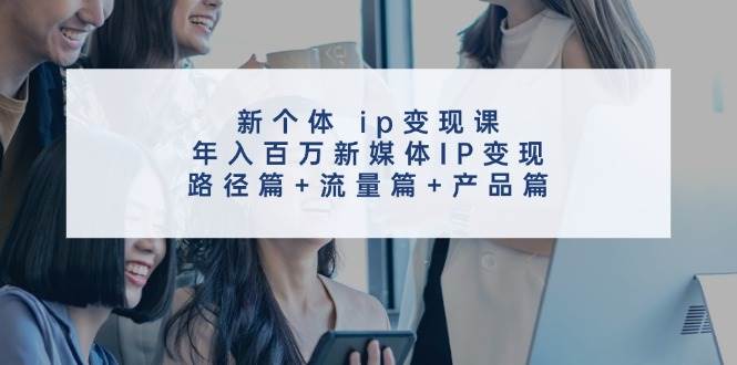 新个体 ip变现课，年入百万新媒体IP变现，路径篇+流量篇+产品篇网创吧-网创项目资源站-副业项目-创业项目-搞钱项目v创吧