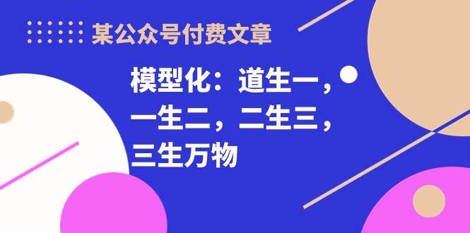 某付费文章《模型化：道生一，一生二，二生三，三生万物！》v创吧-网创项目资源站-副业项目-创业项目-搞钱项目v创吧