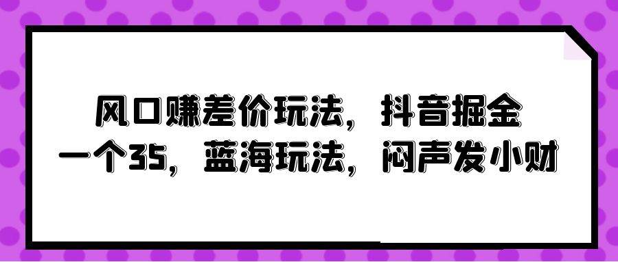 风口赚差价玩法，抖音掘金，一个35，蓝海玩法，闷声发小财v创吧-网创项目资源站-副业项目-创业项目-搞钱项目v创吧