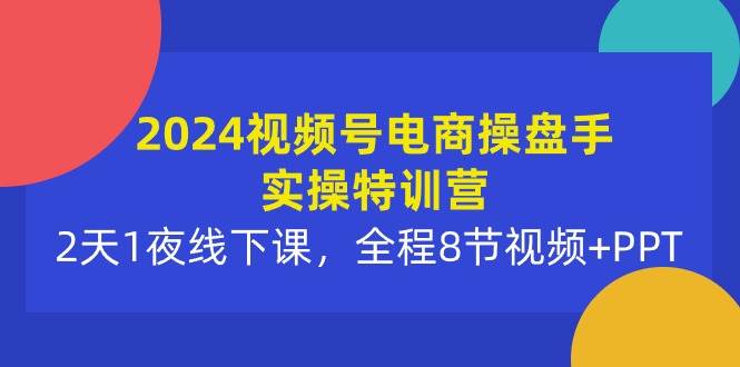 2024视频号电商操盘手实操特训营：2天1夜线下课，全程8节视频+PPTv创吧-网创项目资源站-副业项目-创业项目-搞钱项目v创吧