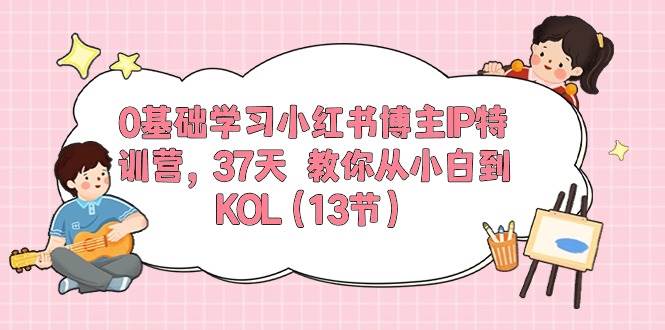 0基础学习小红书博主IP特训营，37天 教你从小白到KOL（13节）网创吧-网创项目资源站-副业项目-创业项目-搞钱项目v创吧