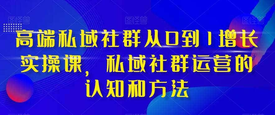 高端 私域社群从0到1增长实战课，私域社群运营的认知和方法（37节课）v创吧-网创项目资源站-副业项目-创业项目-搞钱项目v创吧