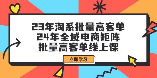 23年淘系批量高客单+24年全域电商矩阵，批量高客单线上课（109节课）v创吧-网创项目资源站-副业项目-创业项目-搞钱项目v创吧