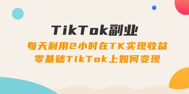 TikTok副业：每天利用2小时在TK实现收益，零基础TikTok上如何变现，34节程网创吧-网创项目资源站-副业项目-创业项目-搞钱项目v创吧