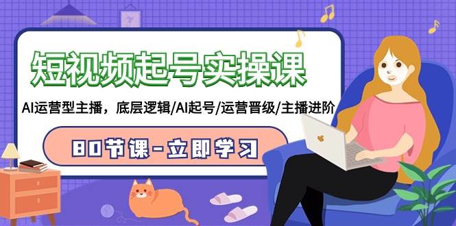 短视频起号实操课，AI运营型主播，底层逻辑/AI起号/运营晋级/主播进阶/80节网创吧-网创项目资源站-副业项目-创业项目-搞钱项目v创吧