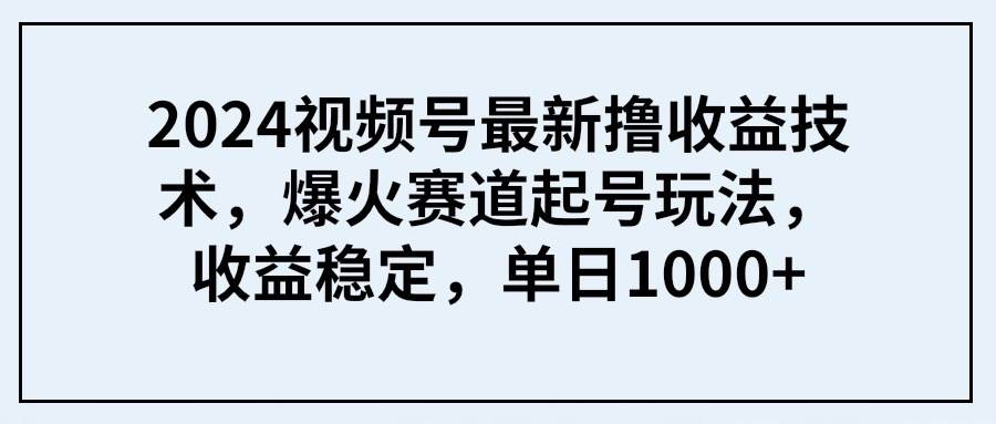 2024视频号最新撸收益技术，爆火赛道起号玩法，收益稳定，单日1000+v创吧-网创项目资源站-副业项目-创业项目-搞钱项目v创吧