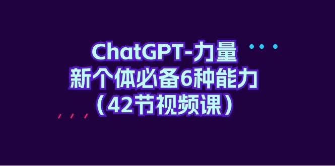 ChatGPT-力量 新个体必备6种能力（42节视频课）网创吧-网创项目资源站-副业项目-创业项目-搞钱项目v创吧