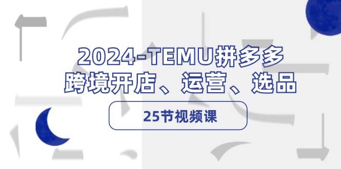 2024-TEMU拼多多·跨境开店、运营、选品（25节视频课）网创吧-网创项目资源站-副业项目-创业项目-搞钱项目v创吧