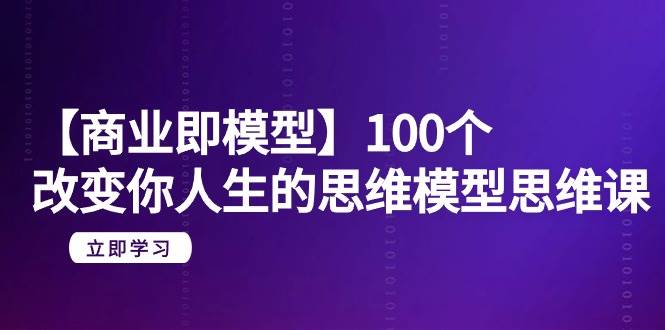 【商业 即模型】100个-改变你人生的思维模型思维课-20节-无水印v创吧-网创项目资源站-副业项目-创业项目-搞钱项目v创吧