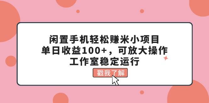 闲置手机轻松赚米小项目，单日收益100+，可放大操作，工作室稳定运行v创吧-网创项目资源站-副业项目-创业项目-搞钱项目v创吧