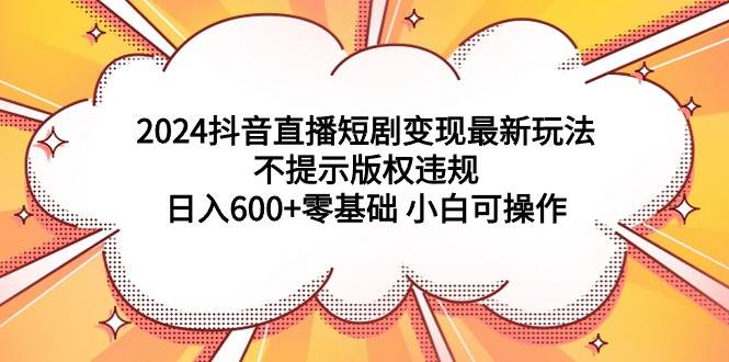 2024抖音直播短剧变现最新玩法，不提示版权违规 日入600+零基础 小白可操作v创吧-网创项目资源站-副业项目-创业项目-搞钱项目v创吧