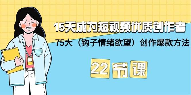 15天成为短视频-优质创作者+75大（钩子-情绪欲望）创作爆款方法-22节课网创吧-网创项目资源站-副业项目-创业项目-搞钱项目v创吧