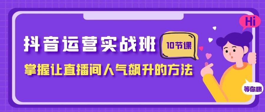 抖音运营实战班，掌握让直播间人气飙升的方法（10节课）v创吧-网创项目资源站-副业项目-创业项目-搞钱项目v创吧