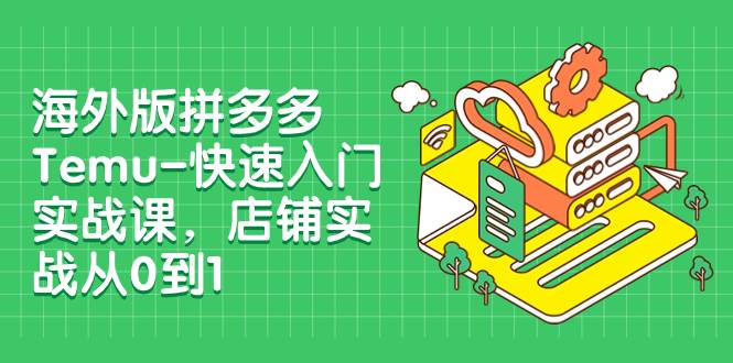 海外版拼多多Temu-快速入门实战课，店铺实战从0到1（12节课）v创吧-网创项目资源站-副业项目-创业项目-搞钱项目v创吧