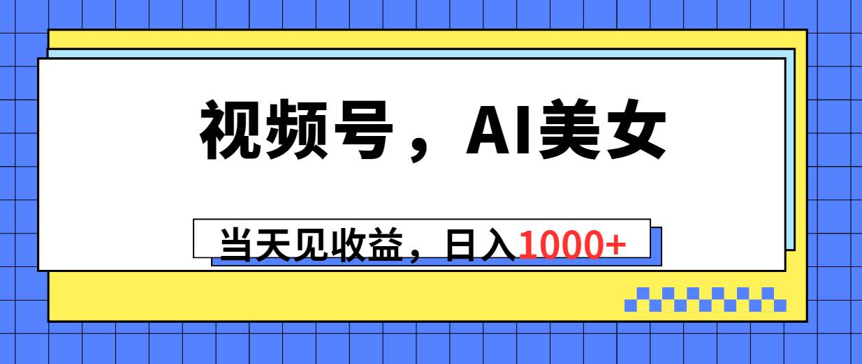 视频号，Ai美女，当天见收益，日入1000+v创吧-网创项目资源站-副业项目-创业项目-搞钱项目v创吧