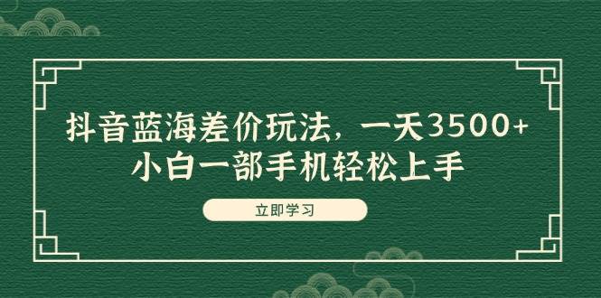 抖音蓝海差价玩法，一天3500+，小白一部手机轻松上手v创吧-网创项目资源站-副业项目-创业项目-搞钱项目v创吧
