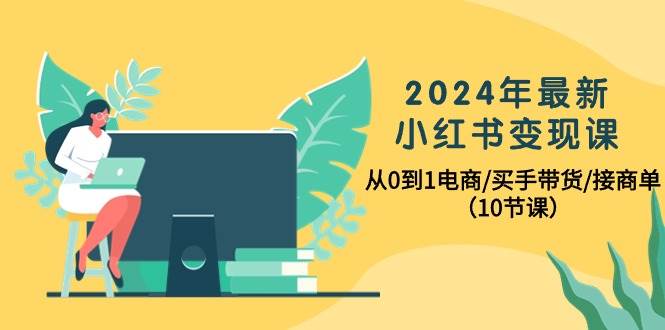 2024年最新小红书变现课，从0到1电商/买手带货/接商单（10节课）网创吧-网创项目资源站-副业项目-创业项目-搞钱项目v创吧