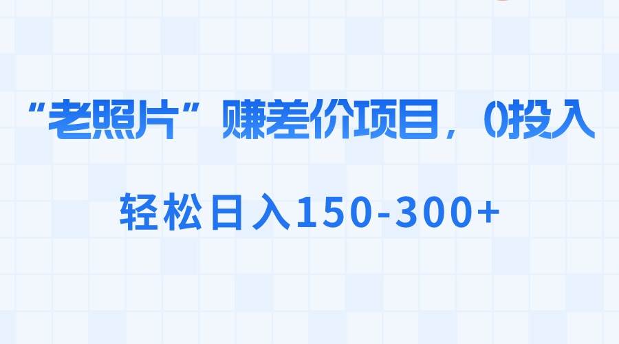 “老照片”赚差价，0投入，轻松日入150-300+网创吧-网创项目资源站-副业项目-创业项目-搞钱项目v创吧