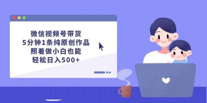 微信视频号带货，5分钟1条纯原创作品，照着做小白也能轻松日入500+v创吧-网创项目资源站-副业项目-创业项目-搞钱项目v创吧