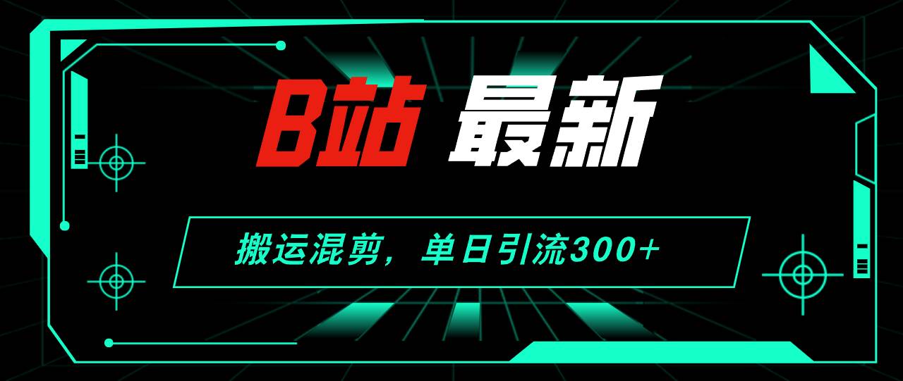 B站最新，搬运混剪，单日引流300+创业粉v创吧-网创项目资源站-副业项目-创业项目-搞钱项目v创吧