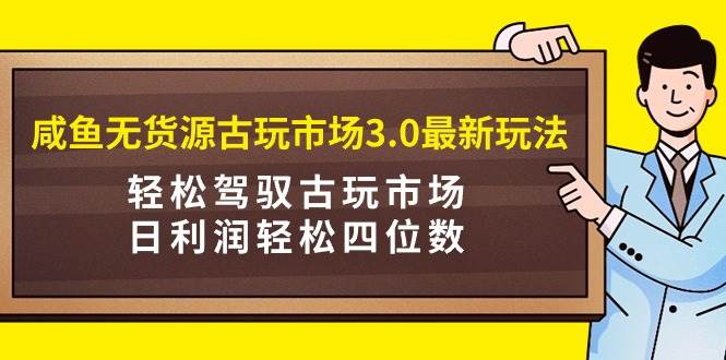 咸鱼无货源古玩市场3.0最新玩法，轻松驾驭古玩市场，日利润轻松四位数！…v创吧-网创项目资源站-副业项目-创业项目-搞钱项目v创吧