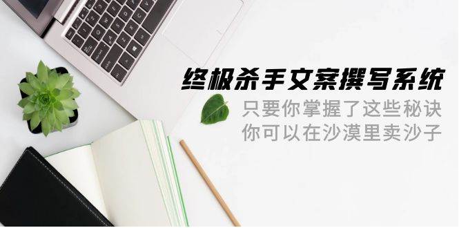 终极 杀手文案-撰写系统 只要你掌握了这些秘诀 你可以在沙漠里卖沙子-42节v创吧-网创项目资源站-副业项目-创业项目-搞钱项目v创吧