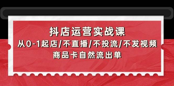 抖店运营实战课：从0-1起店/不直播/不投流/不发视频/商品卡自然流出单网创吧-网创项目资源站-副业项目-创业项目-搞钱项目v创吧