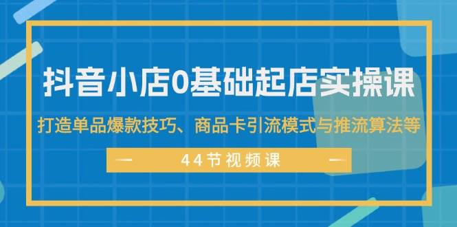 抖音小店0基础起店实操课，打造单品爆款技巧、商品卡引流模式与推流算法等v创吧-网创项目资源站-副业项目-创业项目-搞钱项目v创吧
