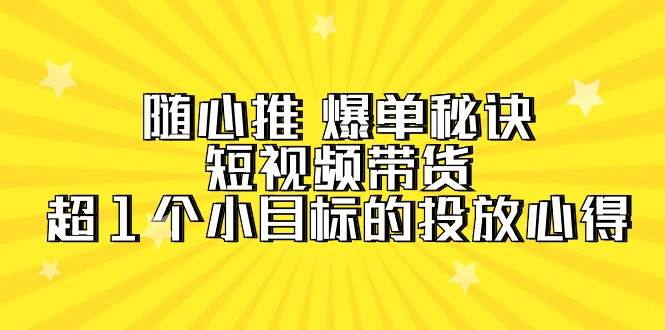 随心推 爆单秘诀，短视频带货-超1个小目标的投放心得（7节视频课）网创吧-网创项目资源站-副业项目-创业项目-搞钱项目v创吧