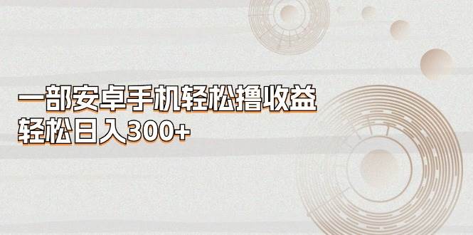 一部安卓手机轻松撸收益，轻松日入300+网创吧-网创项目资源站-副业项目-创业项目-搞钱项目v创吧