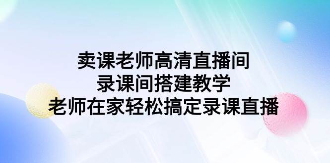 卖课老师高清直播间 录课间搭建教学，老师在家轻松搞定录课直播网创吧-网创项目资源站-副业项目-创业项目-搞钱项目v创吧