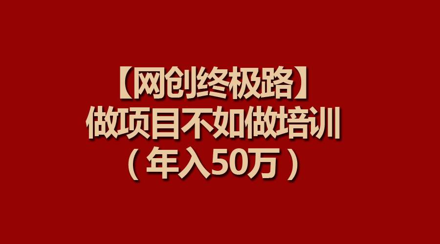 【网创终极路】做项目不如做项目培训，年入50万网创吧-网创项目资源站-副业项目-创业项目-搞钱项目v创吧