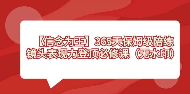 【信念 为王】365天-保姆级陪练，镜头表现力登顶必修课（无水印）v创吧-网创项目资源站-副业项目-创业项目-搞钱项目v创吧