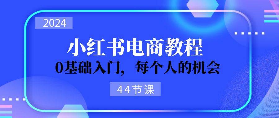 2024从0-1学习小红书电商，0基础入门，每个人的机会（44节）v创吧-网创项目资源站-副业项目-创业项目-搞钱项目v创吧
