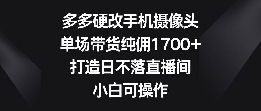 多多硬改手机摄像头，单场带货纯佣1700+，打造日不落直播间，小白可操作v创吧-网创项目资源站-副业项目-创业项目-搞钱项目v创吧