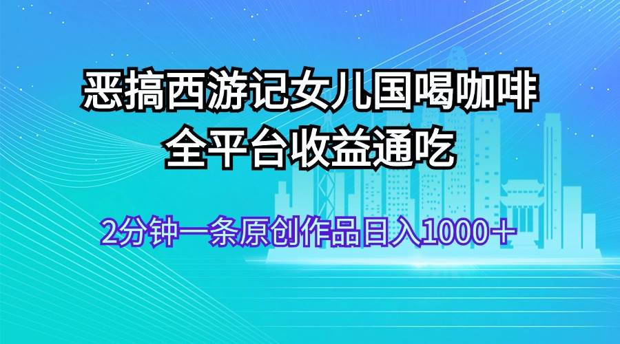 恶搞西游记女儿国喝咖啡 全平台收益通吃 2分钟一条原创作品日入1000＋网创吧-网创项目资源站-副业项目-创业项目-搞钱项目v创吧