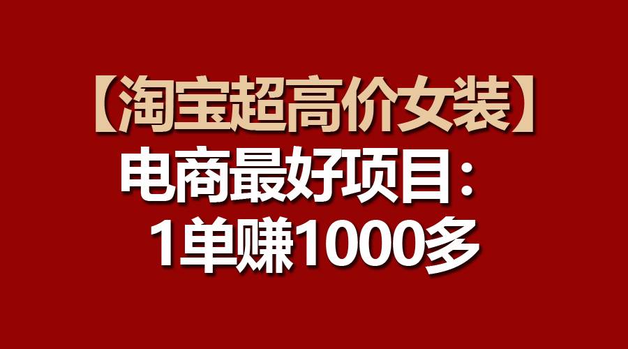 【淘宝超高价女装】电商最好项目：一单赚1000多v创吧-网创项目资源站-副业项目-创业项目-搞钱项目v创吧
