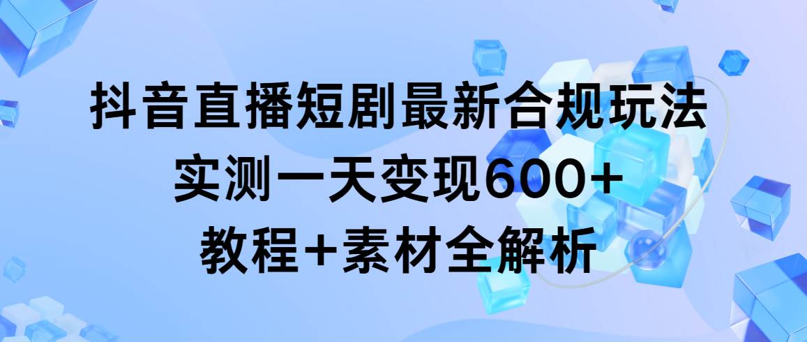抖音直播短剧最新合规玩法，实测一天变现600+，教程+素材全解析v创吧-网创项目资源站-副业项目-创业项目-搞钱项目v创吧