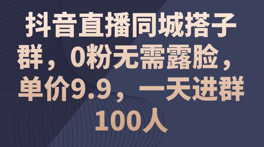 抖音直播同城搭子群，0粉无需露脸，单价9.9，一天进群100人网创吧-网创项目资源站-副业项目-创业项目-搞钱项目v创吧