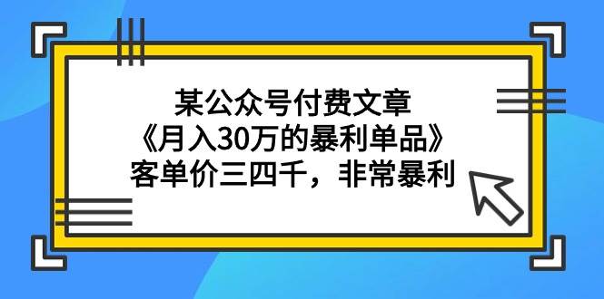 某公众号付费文章《月入30万的暴利单品》客单价三四千，非常暴利v创吧-网创项目资源站-副业项目-创业项目-搞钱项目v创吧