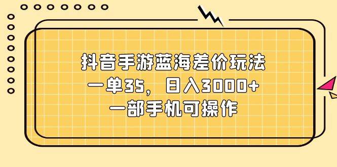 抖音手游蓝海差价玩法，一单35，日入3000+，一部手机可操作v创吧-网创项目资源站-副业项目-创业项目-搞钱项目v创吧