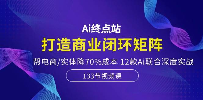 Ai终点站，打造商业闭环矩阵，帮电商/实体降70%成本，12款Ai联合深度实战v创吧-网创项目资源站-副业项目-创业项目-搞钱项目v创吧