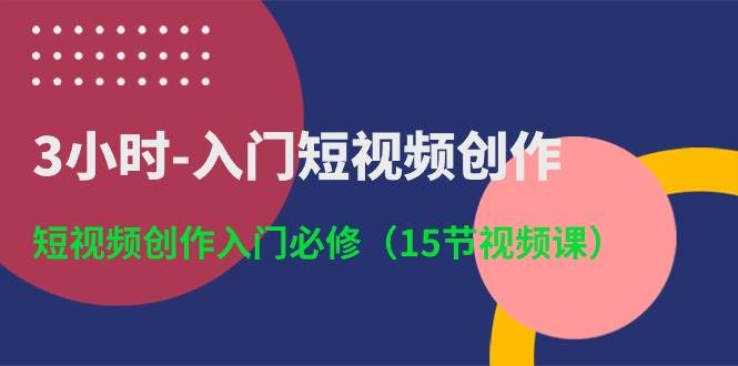 3小时-入门短视频创作：短视频创作入门必修（15节视频课）v创吧-网创项目资源站-副业项目-创业项目-搞钱项目v创吧